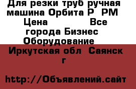 Для резки труб(ручная) машина Орбита-Р, РМ › Цена ­ 80 000 - Все города Бизнес » Оборудование   . Иркутская обл.,Саянск г.